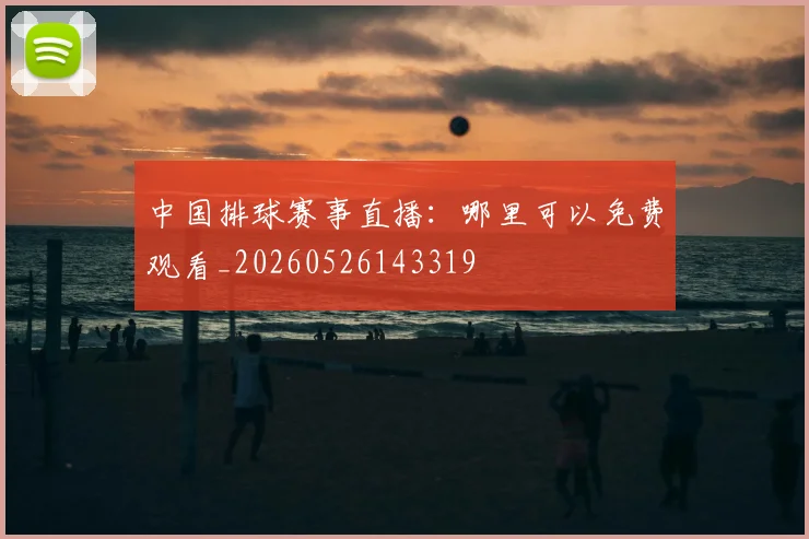 中国排球赛事直播：哪里可以免费观看_20260526143319