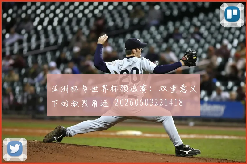 亚洲杯与世界杯预选赛：双重意义下的激烈角逐_20260603221418