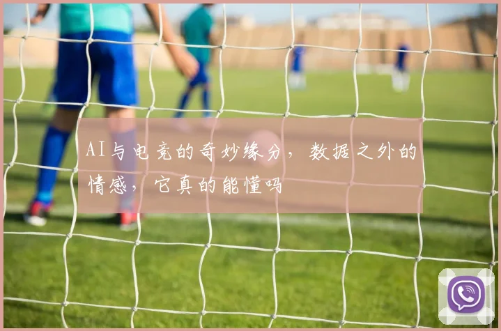 AI与电竞的奇妙缘分,数据之外的情感,它真的能懂吗