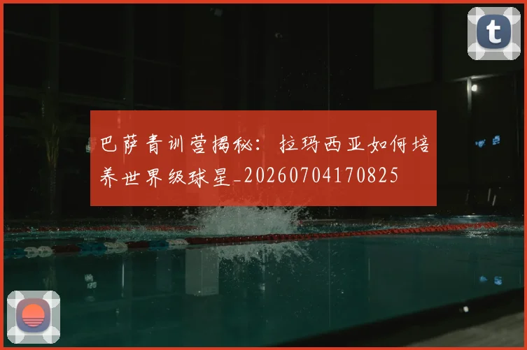 巴萨青训营揭秘:拉玛西亚如何培养世界级球星_20260704170825