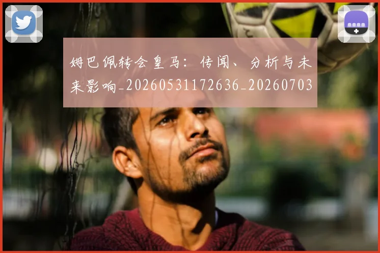 姆巴佩转会皇马:传闻、分析与未来影响_20260531172636_20260703232253