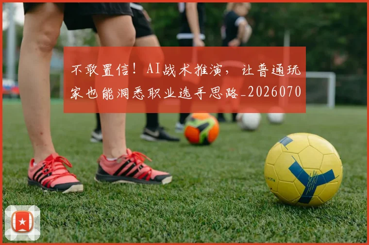 不敢置信!AI战术推演,让普通玩家也能洞悉职业选手思路_20260702173441