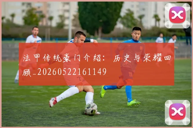 法甲传统豪门介绍：历史与荣耀回顾_20260522161149