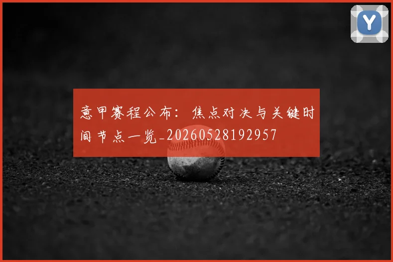 意甲赛程公布:焦点对决与关键时间节点一览_20260528192957