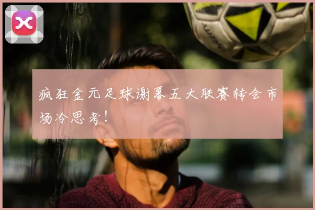 疯狂金元足球谢幕五大联赛转会市场冷思考！