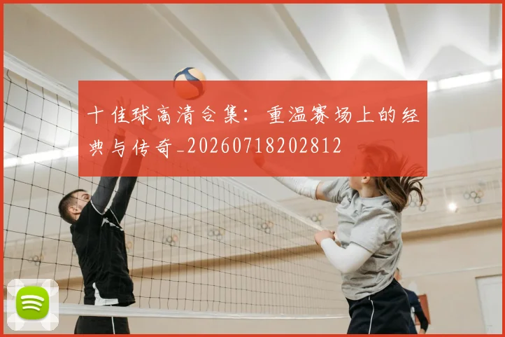 十佳球高清合集：重温赛场上的经典与传奇_20260718202812