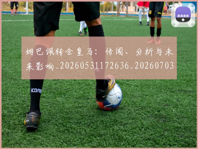姆巴佩转会皇马：传闻、分析与未来影响_20260531172636_20260703232253_20260720190824