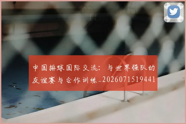 中国排球国际交流:与世界强队的友谊赛与合作训练_20260715194417
