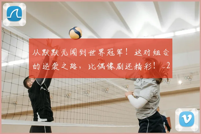 从默默无闻到世界冠军！这对组合的逆袭之路，比偶像剧还精彩！_20260703213559