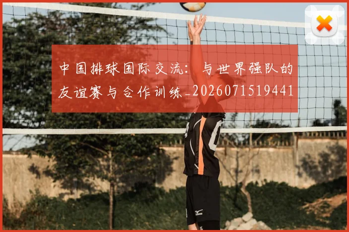 中国排球国际交流：与世界强队的友谊赛与合作训练_20260715194417