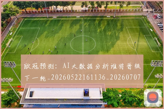 欧冠预测：AI大数据分析谁将晋级下一轮_20260522161136_20260707152047_20260801165433