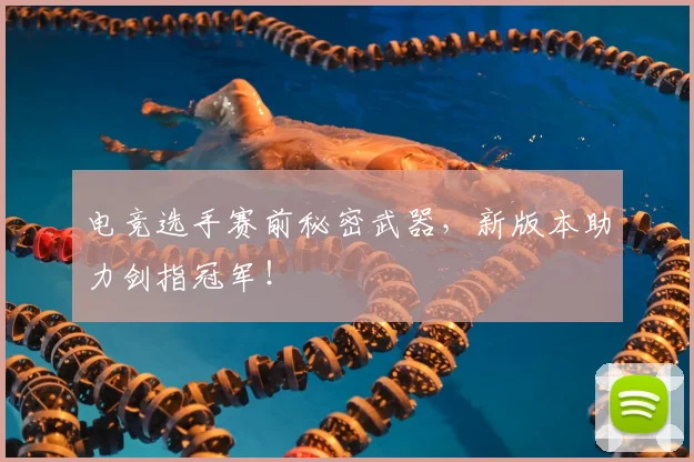 电竞选手赛前秘密武器,新版本助力剑指冠军!