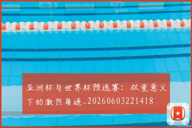 亚洲杯与世界杯预选赛:双重意义下的激烈角逐_20260603221418