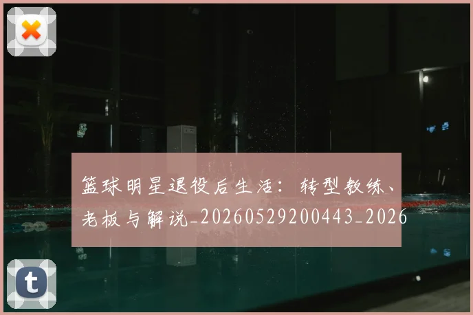 篮球明星退役后生活:转型教练、老板与解说_20260529200443_20260708200916_20260803141957