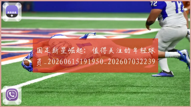 国足新星崛起：值得关注的年轻球员_20260615191950_20260703223950_20260719164420