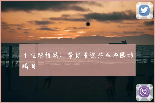 十佳球特辑:带你重温热血沸腾的瞬间