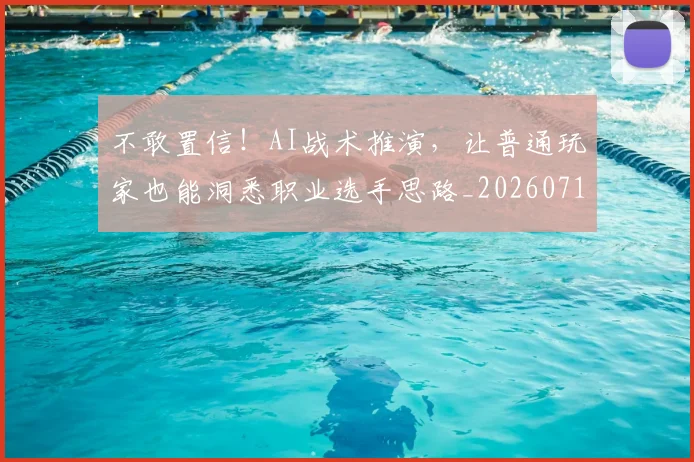 不敢置信!AI战术推演,让普通玩家也能洞悉职业选手思路_20260715185634