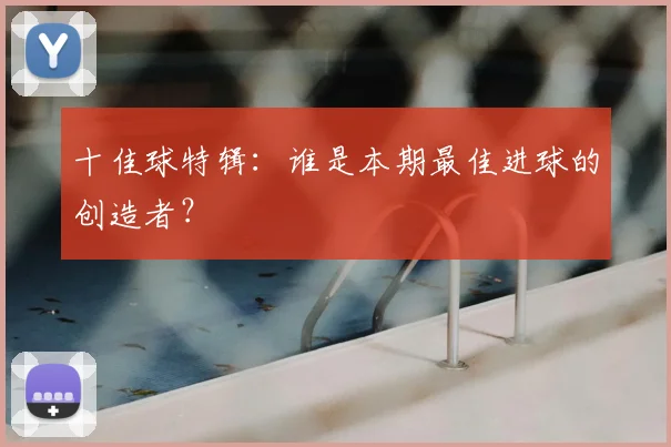 十佳球特辑：谁是本期最佳进球的创造者？