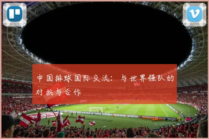 中国排球国际交流:与世界强队的对抗与合作