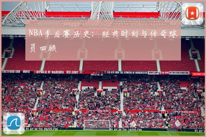 NBA季后赛历史：经典时刻与传奇球员回顾