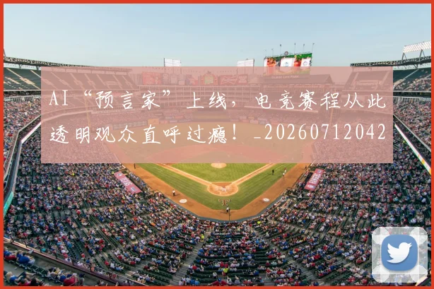 AI“预言家”上线，电竞赛程从此透明观众直呼过瘾！_20260712042146