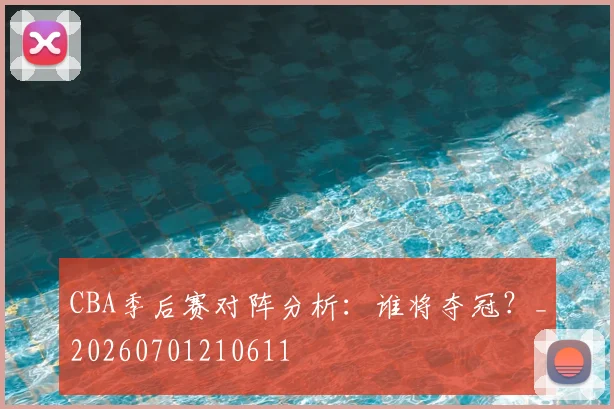CBA季后赛对阵分析:谁将夺冠?_20260701210611