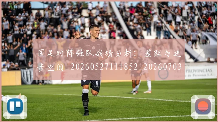 国足对阵强队战绩分析：差距与进步空间_20260527111852_20260703223451