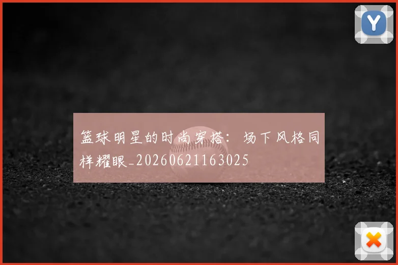 篮球明星的时尚穿搭：场下风格同样耀眼_20260621163025