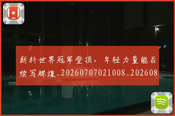 新科世界冠军登顶，年轻力量能否续写辉煌_20260707021008_20260801160702