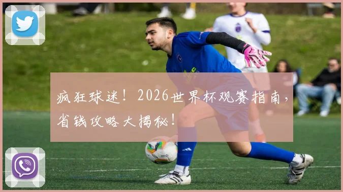 疯狂球迷!2026世界杯观赛指南,省钱攻略大揭秘!