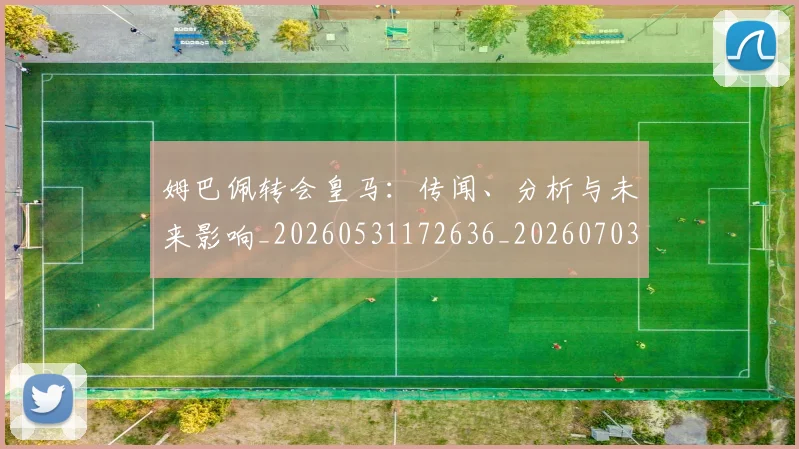 姆巴佩转会皇马:传闻、分析与未来影响_20260531172636_20260703232253_20260720190824