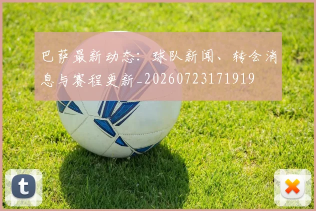 巴萨最新动态：球队新闻、转会消息与赛程更新_20260723171919