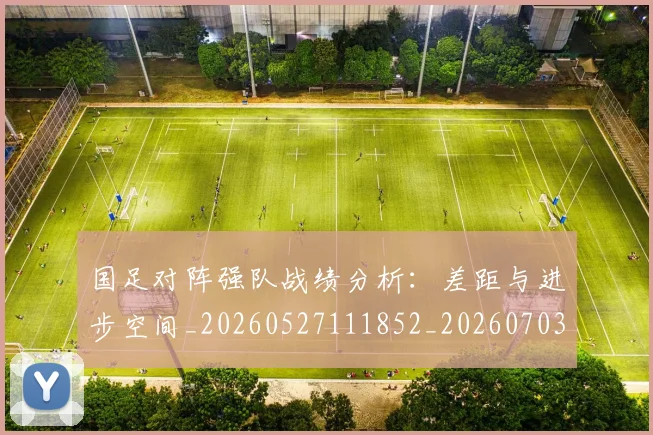 国足对阵强队战绩分析：差距与进步空间_20260527111852_20260703223451