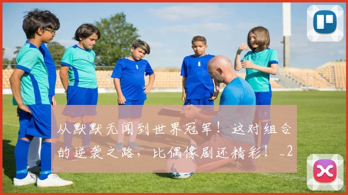 从默默无闻到世界冠军!这对组合的逆袭之路,比偶像剧还精彩!_20260703213559_20260718002835