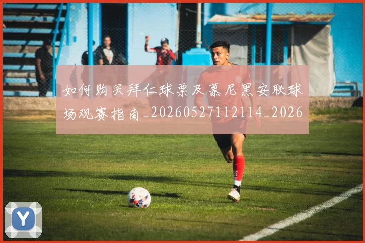 如何购买拜仁球票及慕尼黑安联球场观赛指南_20260527112114_20260703231025