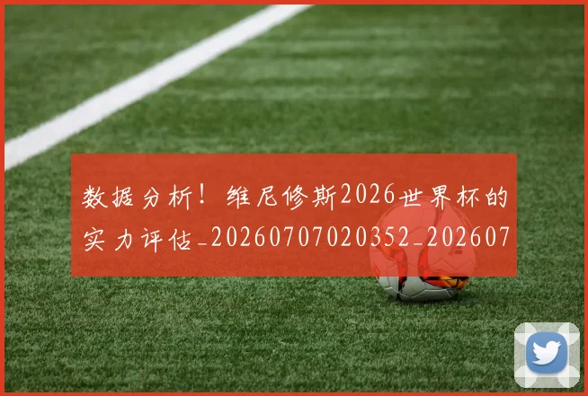 数据分析!维尼修斯2026世界杯的实力评估_20260707020352_20260731165538