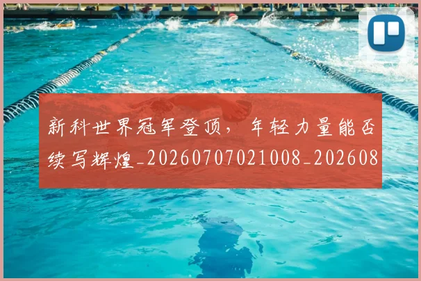 新科世界冠军登顶,年轻力量能否续写辉煌_20260707021008_20260801160702