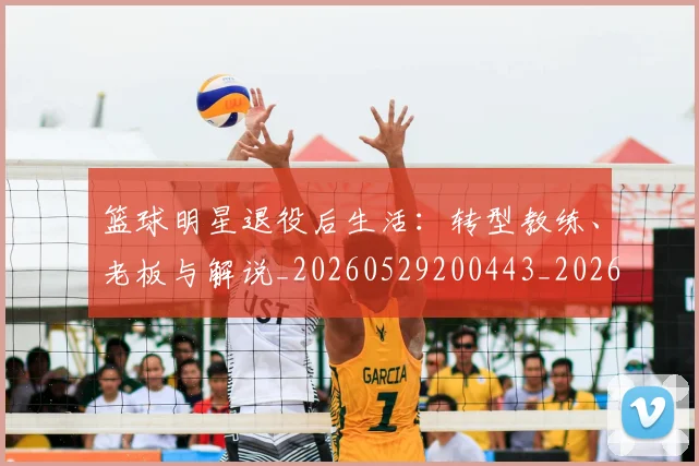 篮球明星退役后生活:转型教练、老板与解说_20260529200443_20260708200916_20260803141957
