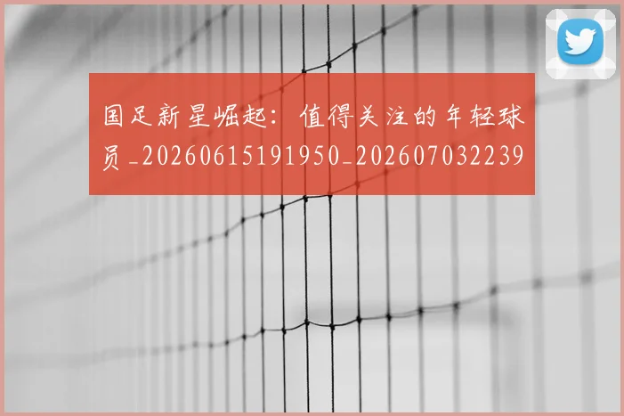 国足新星崛起:值得关注的年轻球员_20260615191950_20260703223950