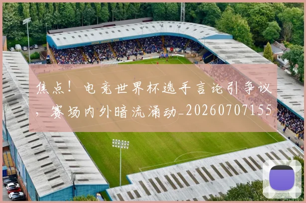焦点!电竞世界杯选手言论引争议,赛场内外暗流涌动_20260707155227