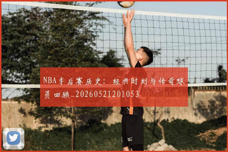 NBA季后赛历史：经典时刻与传奇球员回顾_20260521201053