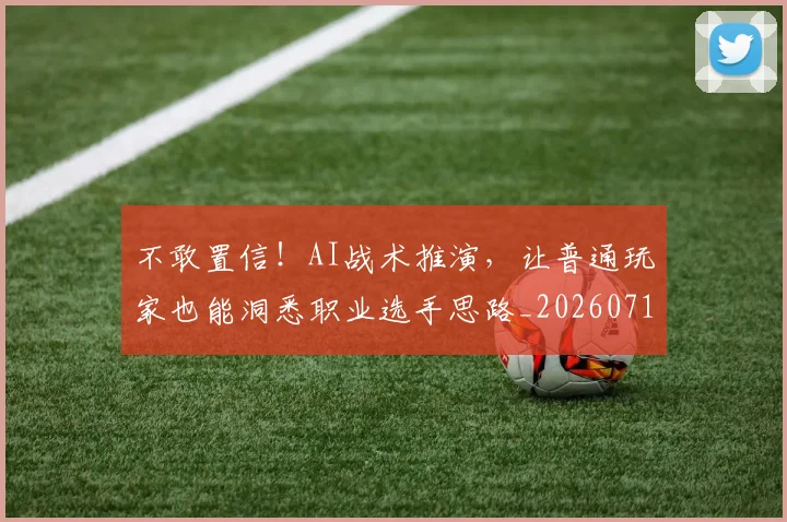 不敢置信！AI战术推演，让普通玩家也能洞悉职业选手思路_20260715185634