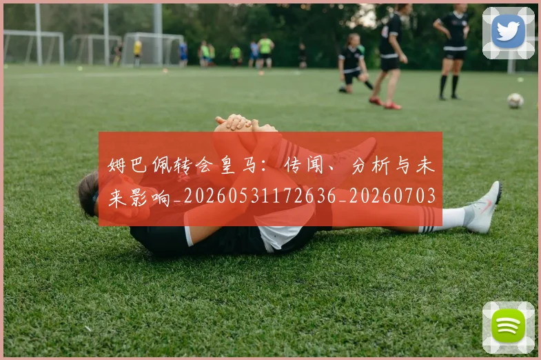 姆巴佩转会皇马：传闻、分析与未来影响_20260531172636_20260703232253