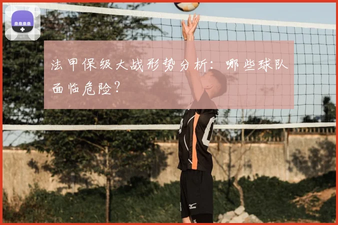 法甲保级大战形势分析:哪些球队面临危险?