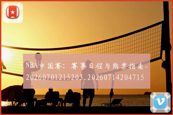 NBA中国赛:赛事日程与购票指南_20260701215203_20260714204715