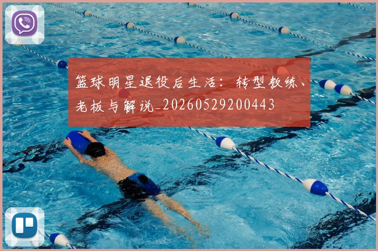 篮球明星退役后生活:转型教练、老板与解说_20260529200443