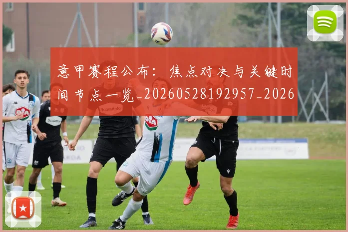 意甲赛程公布:焦点对决与关键时间节点一览_20260528192957_20260707012829