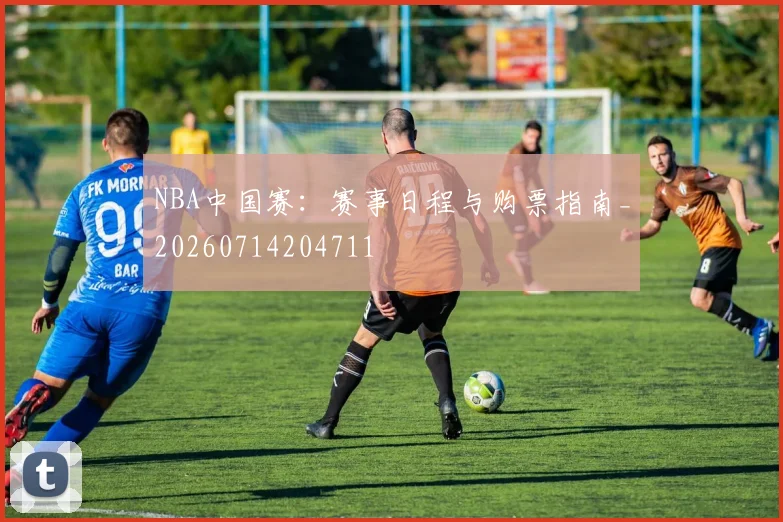 NBA中国赛:赛事日程与购票指南_20260714204711