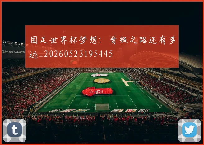 国足世界杯梦想:晋级之路还有多远_20260523195445