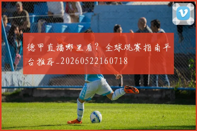德甲直播哪里看?全球观赛指南平台推荐_20260522160718